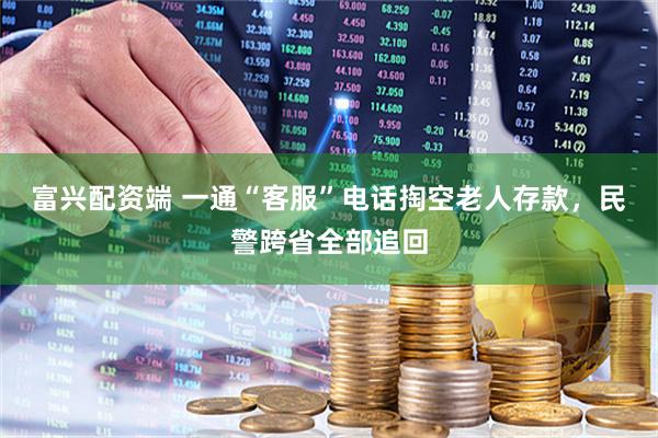 富兴配资端 一通“客服”电话掏空老人存款，民警跨省全部追回
