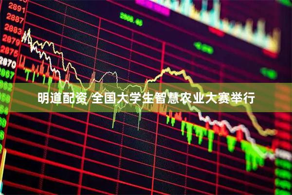 明道配资 全国大学生智慧农业大赛举行