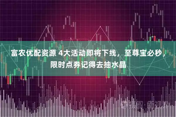 富农优配资源 4大活动即将下线，至尊宝必秒，限时点券记得去抽水晶