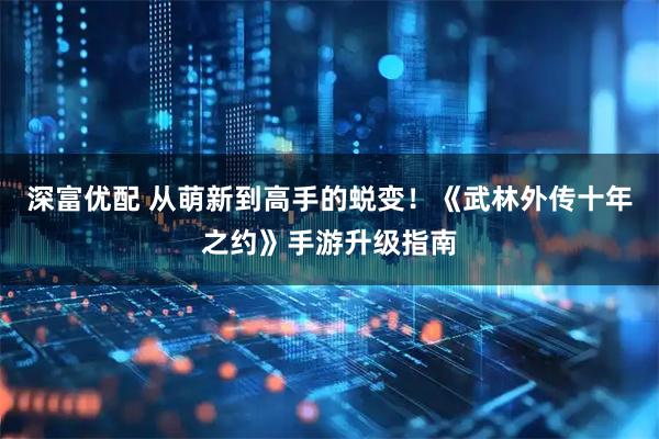 深富优配 从萌新到高手的蜕变！《武林外传十年之约》手游升级指南