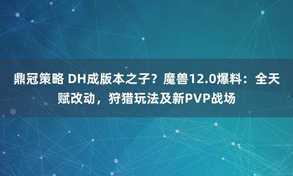 鼎冠策略 DH成版本之子？魔兽12.0爆料：全天赋改动，狩猎玩法及新PVP战场