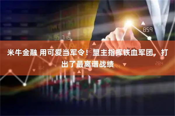 米牛金融 用可爱当军令！盟主指挥铁血军团，打出了最离谱战绩
