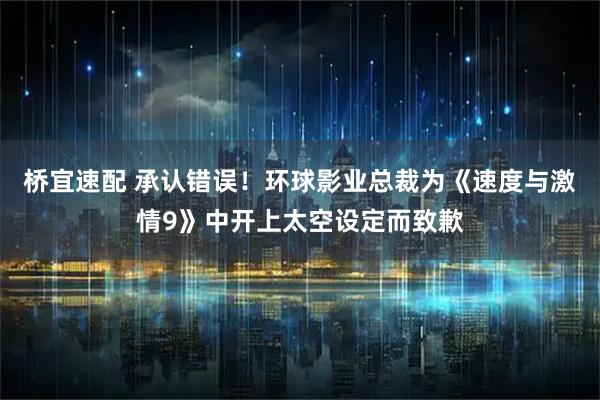 桥宜速配 承认错误！环球影业总裁为《速度与激情9》中开上太空设定而致歉