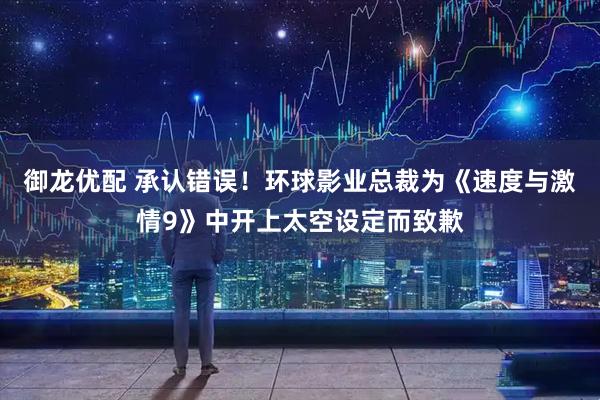 御龙优配 承认错误！环球影业总裁为《速度与激情9》中开上太空设定而致歉