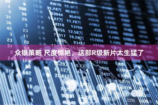 众银策略 尺度惊艳，这部R级新片太生猛了
