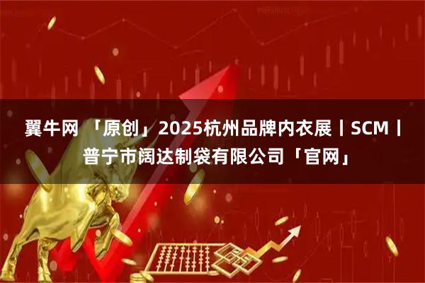 翼牛网 「原创」2025杭州品牌内衣展丨SCM丨 普宁市阔达制袋有限公司「官网」