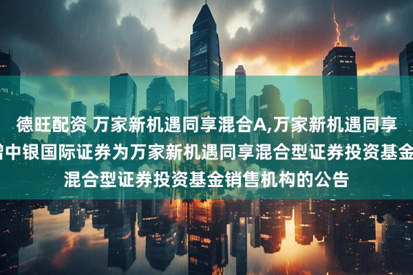 德旺配资 万家新机遇同享混合A,万家新机遇同享混合C: 关于新增中银国际证券为万家新机遇同享混合型证券投资基金销售机构的公告