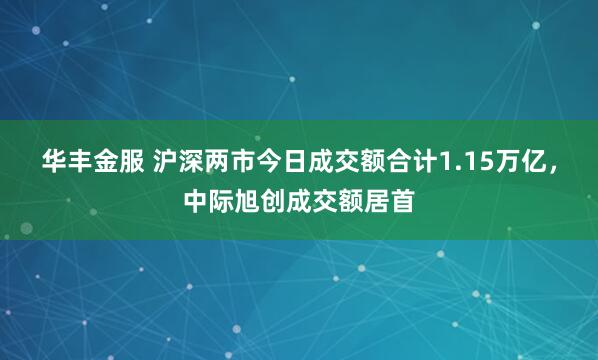 华丰金服 沪深两市今日成交额合计1.15万亿，中际旭创成交额居首