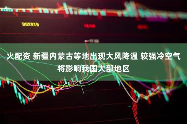 火配资 新疆内蒙古等地出现大风降温 较强冷空气将影响我国大部地区