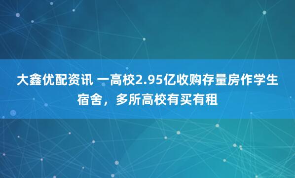 大鑫优配资讯 一高校2.95亿收购存量房作学生宿舍，多所高校有买有租