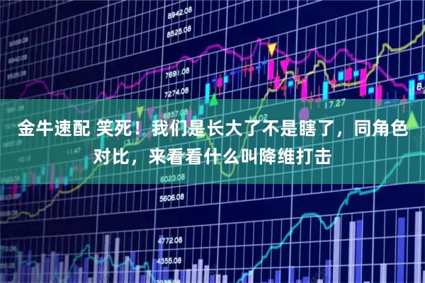 金牛速配 笑死！我们是长大了不是瞎了，同角色对比，来看看什么叫降维打击