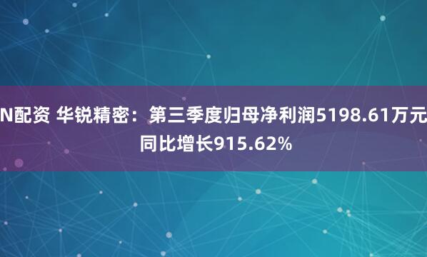 N配资 华锐精密：第三季度归母净利润5198.61万元 同比增长915.62%