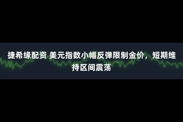 捷希缘配资 美元指数小幅反弹限制金价，短期维持区间震荡