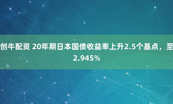 创牛配资 20年期日本国债收益率上升2.5个基点，至2.945%
