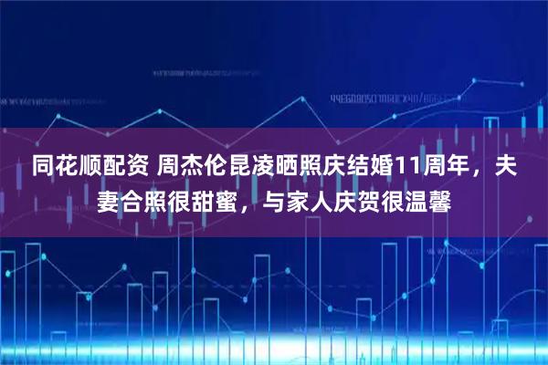 同花顺配资 周杰伦昆凌晒照庆结婚11周年，夫妻合照很甜蜜，与家人庆贺很温馨