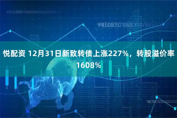 悦配资 12月31日新致转债上涨227%，转股溢价率1608%