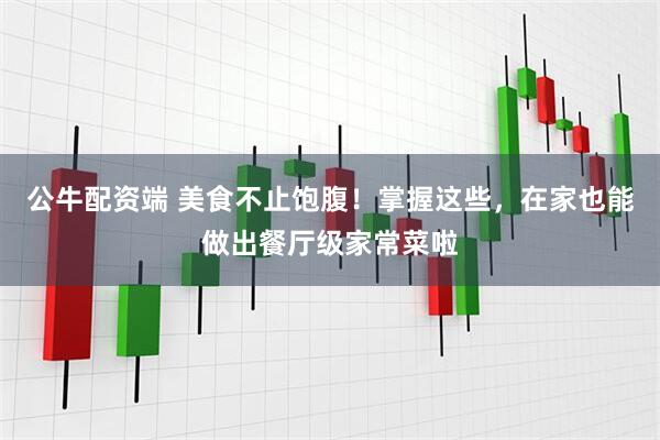 公牛配资端 美食不止饱腹！掌握这些，在家也能做出餐厅级家常菜啦