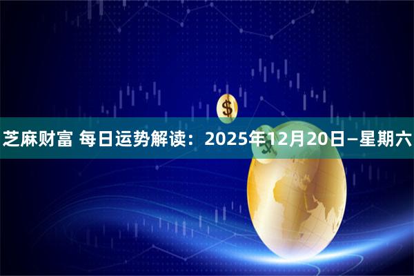 芝麻财富 每日运势解读：2025年12月20日—星期六