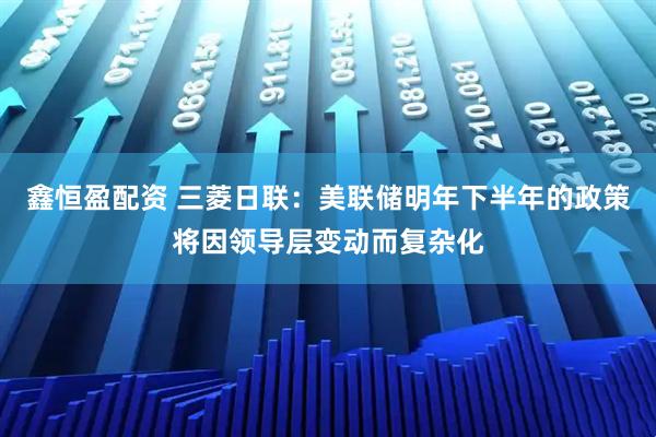 鑫恒盈配资 三菱日联：美联储明年下半年的政策将因领导层变动而复杂化