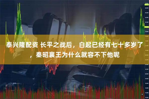 泰兴隆配资 长平之战后，白起已经有七十多岁了，秦昭襄王为什么就容不下他呢