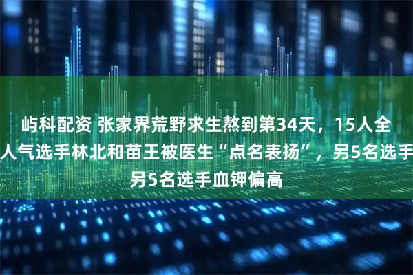 屿科配资 张家界荒野求生熬到第34天，15人全员体检：人气选手林北和苗王被医生“点名表扬”，另5名选手血钾偏高