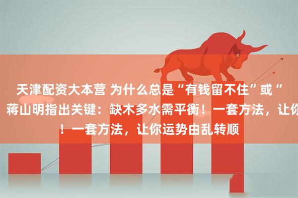 天津配资大本营 为什么总是“有钱留不住”或“精力不充沛”？蒋山明指出关键：缺木多水需平衡！一套方法，让你运势由乱转顺