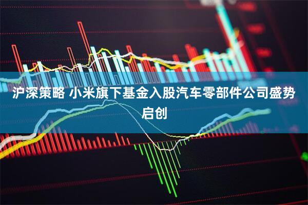 沪深策略 小米旗下基金入股汽车零部件公司盛势启创