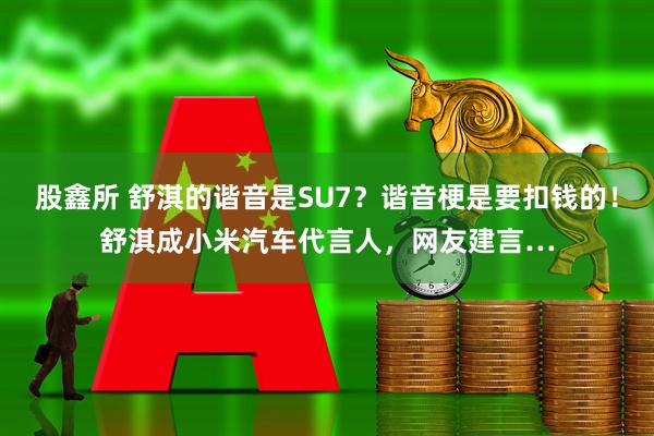 股鑫所 舒淇的谐音是SU7？谐音梗是要扣钱的！舒淇成小米汽车代言人，网友建言…