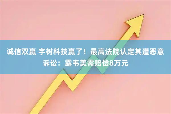 诚信双赢 宇树科技赢了！最高法院认定其遭恶意诉讼：露韦美需赔偿8万元
