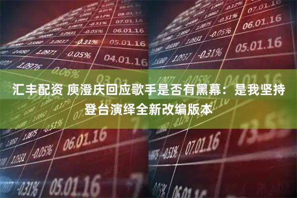 汇丰配资 庾澄庆回应歌手是否有黑幕：是我坚持登台演绎全新改编版本