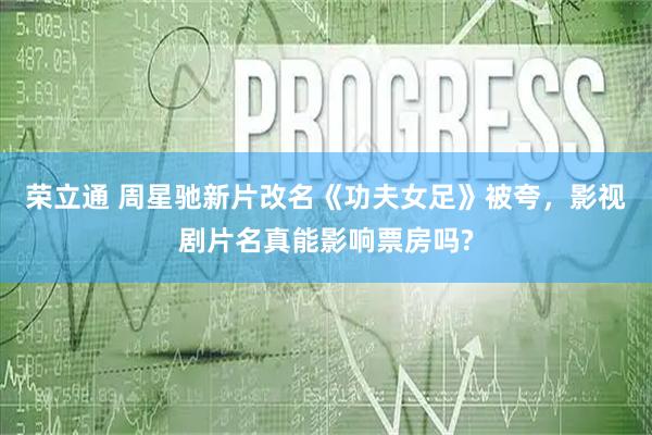 荣立通 周星驰新片改名《功夫女足》被夸，影视剧片名真能影响票房吗?