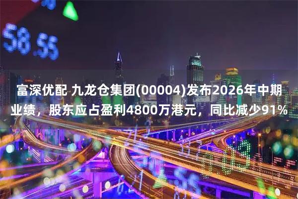 富深优配 九龙仓集团(00004)发布2026年中期业绩，股东应占盈利4800万港元，同比减少91%