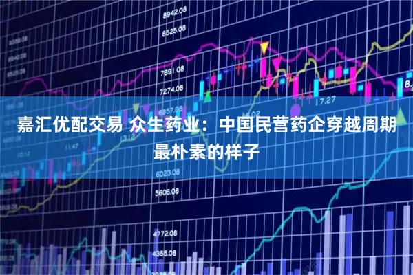 嘉汇优配交易 众生药业：中国民营药企穿越周期最朴素的样子
