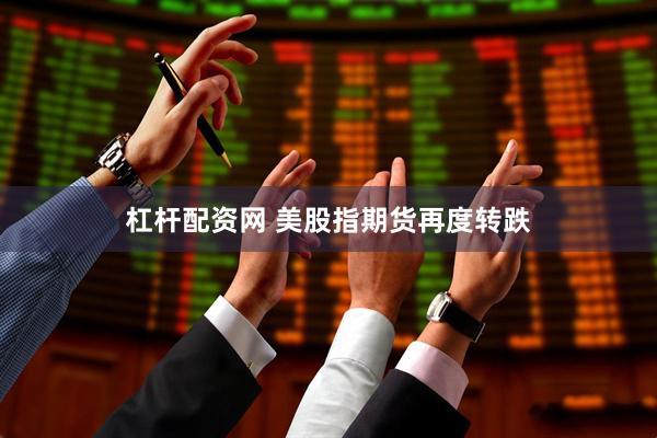 杠杆配资网 美股指期货再度转跌