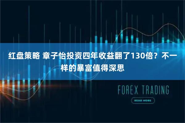 红盘策略 章子怡投资四年收益翻了130倍？不一样的暴富值得深思